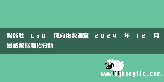 财联社 C50 风向指数调查 2024 年 12 月金融数据趋势分析